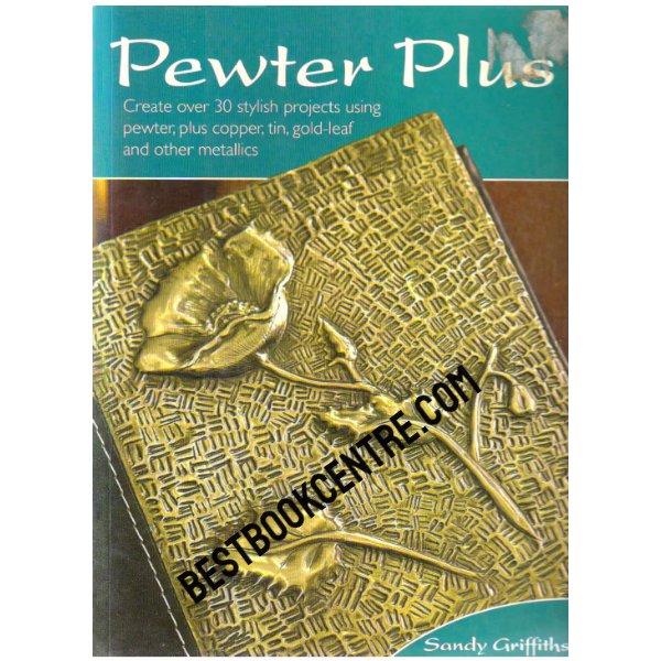 Pewter Plus Create Over 30 Stylish Projects Using Pewter Plus Copper, Tin, Gold-Leaf and Other Metallics