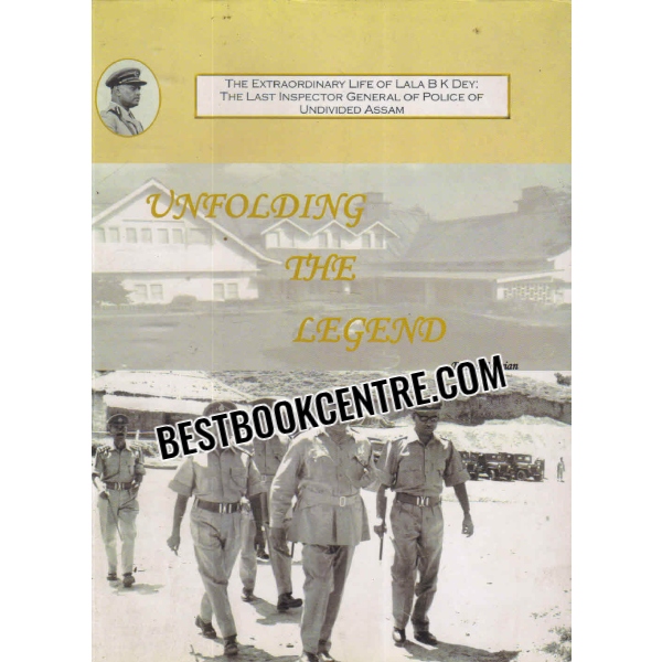 unfolding the legend The Extraordinary Life of Lala BK Dey, the last Inspector General of Police of Undivided Assam 1st edition
