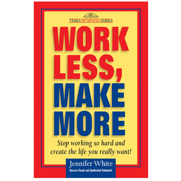Work Less, Make More: Stop Working So Hard and Create the Life You Really Want!