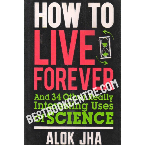 how to live forever and 34 other really interesting uses of science